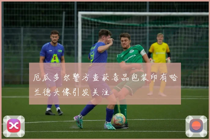 厄瓜多尔警方查获毒品包装印有哈兰德头像引发关注