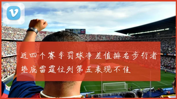 近四个赛季罚球净差值排名步行者垫底雷霆位列第五表现不佳