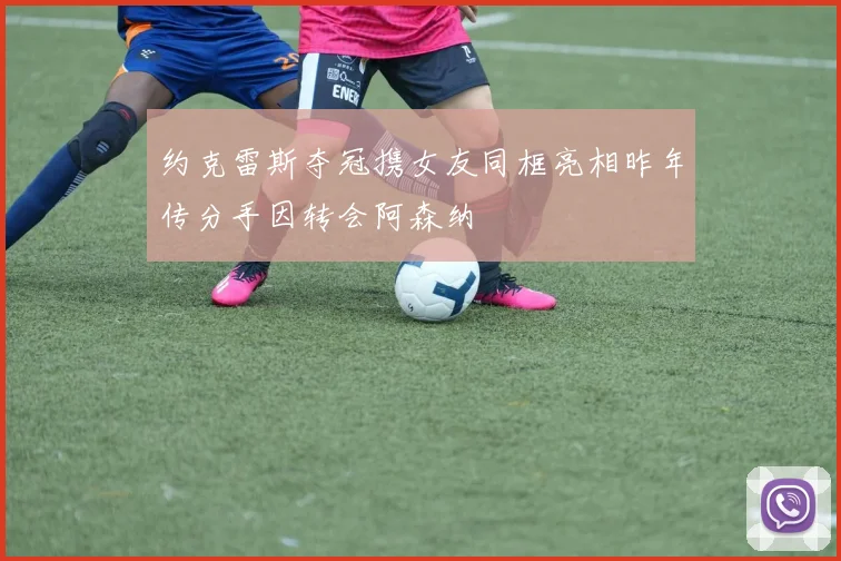 约克雷斯夺冠携女友同框亮相昨年传分手因转会阿森纳