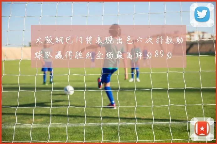 大阪钢巴门将表现出色六次扑救助球队赢得胜利全场最高评分89分