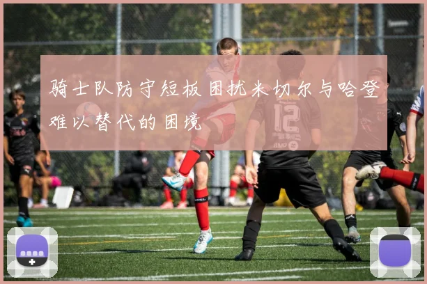 骑士队防守短板困扰米切尔与哈登难以替代的困境