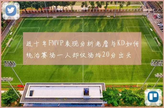 近十年FMVP表现分析老詹与KD如何统治赛场一人却仅场均20分出头