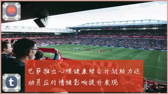 巴萨推出心理健康综合计划助力运动员应对情绪影响提升表现