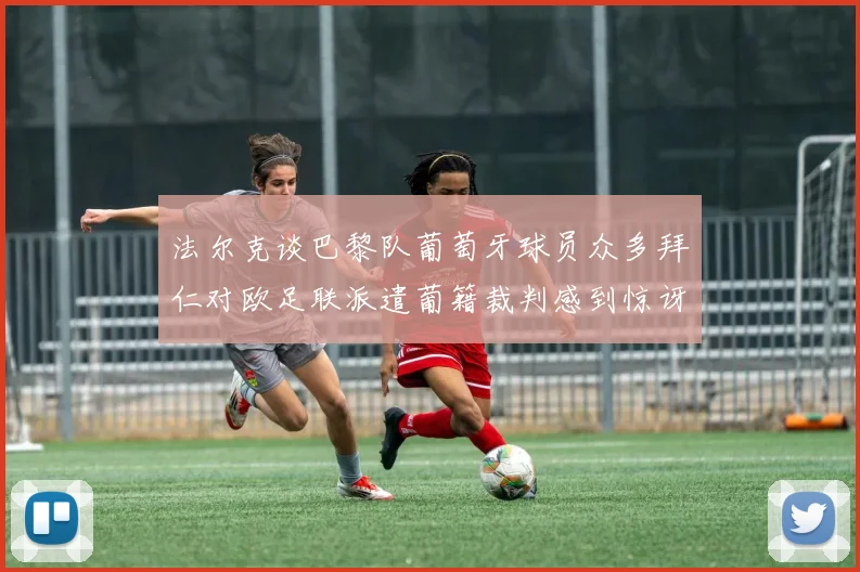 法尔克谈巴黎队葡萄牙球员众多拜仁对欧足联派遣葡籍裁判感到惊讶