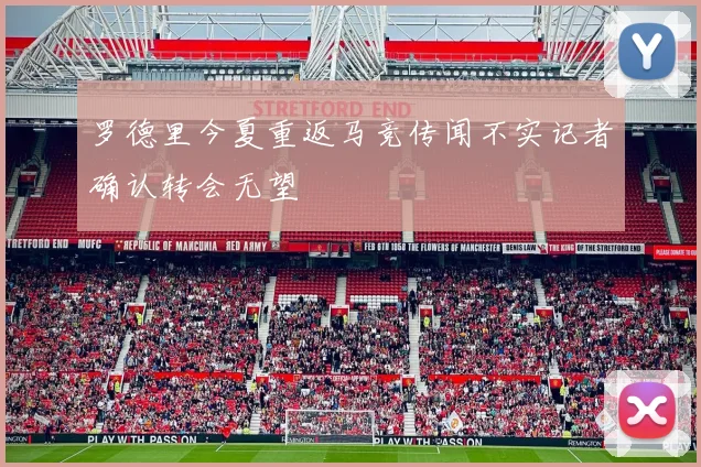 罗德里今夏重返马竞传闻不实记者确认转会无望