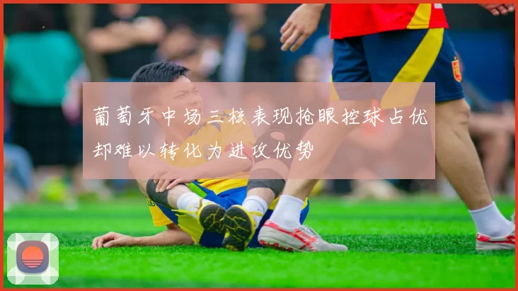 葡萄牙中场三核表现抢眼控球占优却难以转化为进攻优势