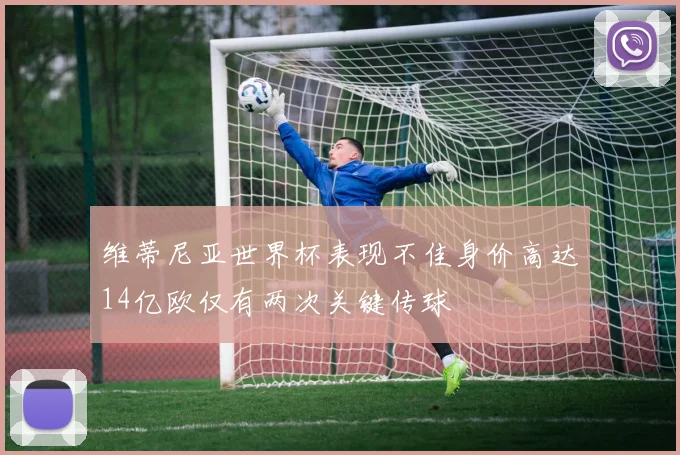 维蒂尼亚世界杯表现不佳身价高达14亿欧仅有两次关键传球