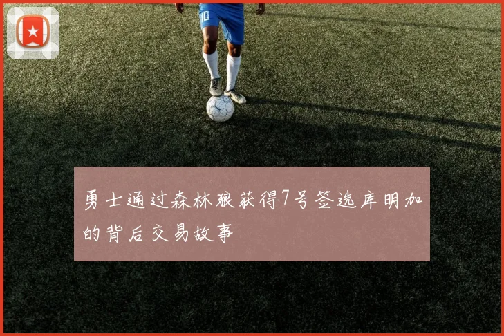 勇士通过森林狼获得7号签选库明加的背后交易故事