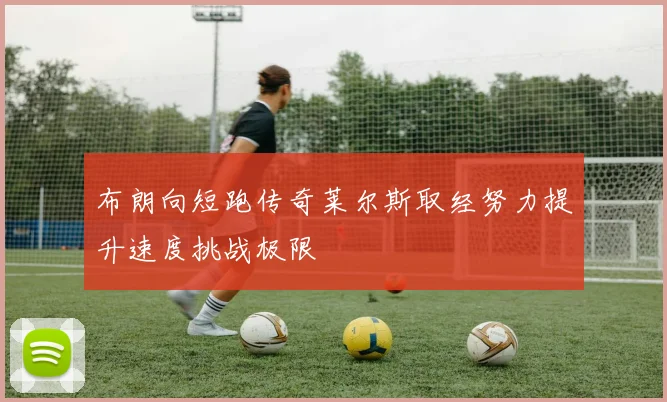 布朗向短跑传奇莱尔斯取经努力提升速度挑战极限