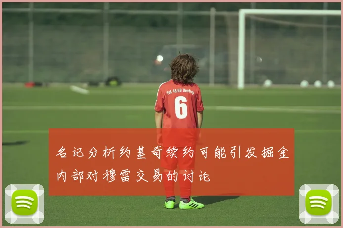 名记分析约基奇续约可能引发掘金内部对穆雷交易的讨论