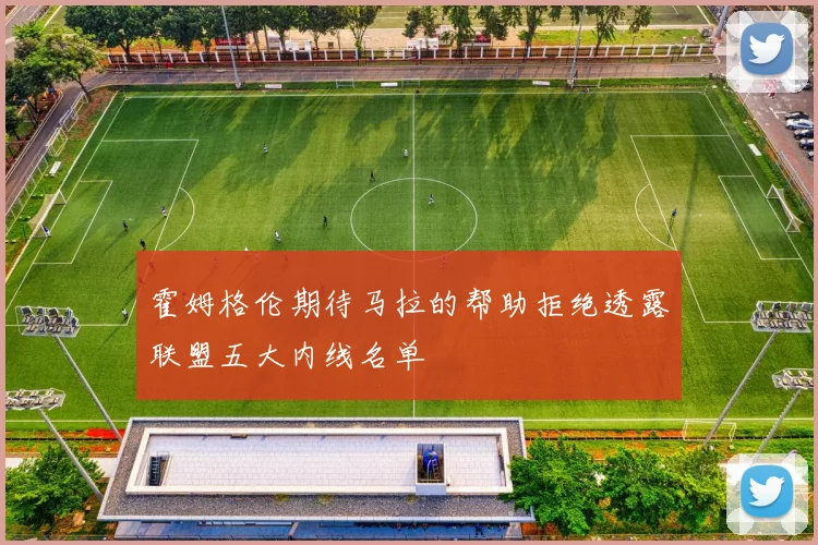 霍姆格伦期待马拉的帮助拒绝透露联盟五大内线名单