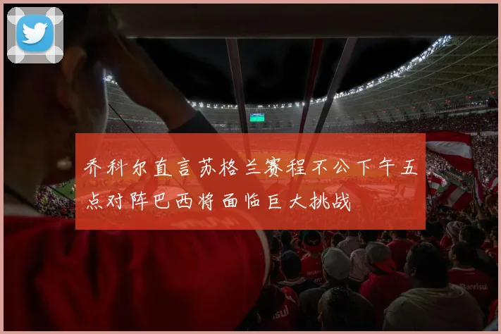 乔科尔直言苏格兰赛程不公下午五点对阵巴西将面临巨大挑战