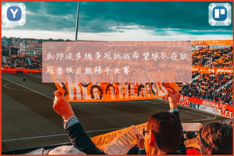 瓜帅谈多线争冠挑战希望球队在欧冠晋级后能踢半决赛