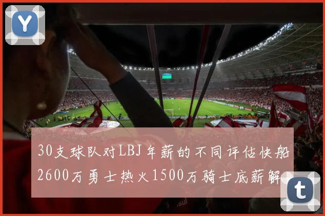 30支球队对LBJ年薪的不同评估快船2600万勇士热火1500万骑士底薪解析