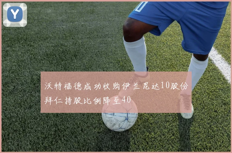 沃特福德成功收购伊兰昆达10股份拜仁持股比例降至40