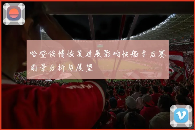 哈登伤情恢复进展影响快船季后赛前景分析与展望