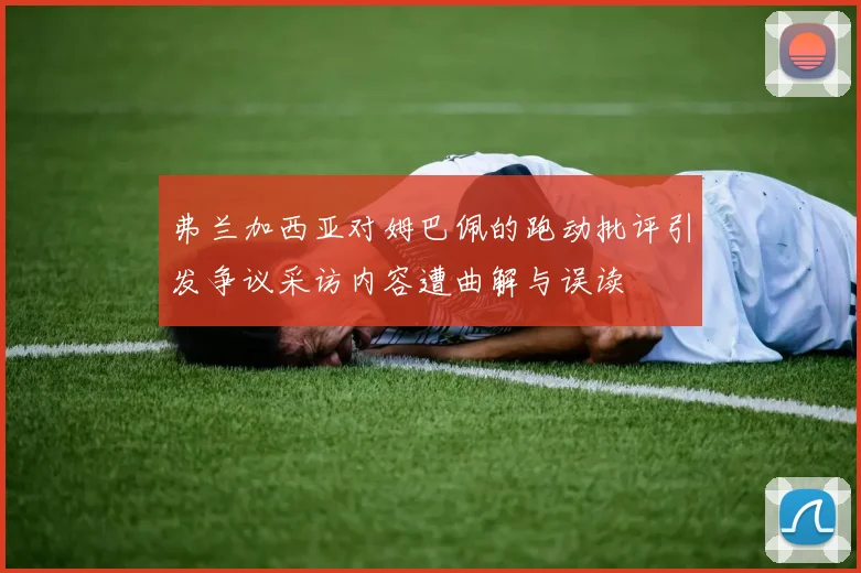 弗兰加西亚对姆巴佩的跑动批评引发争议采访内容遭曲解与误读