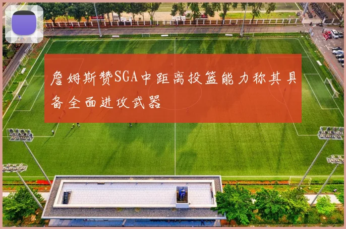 詹姆斯赞SGA中距离投篮能力称其具备全面进攻武器