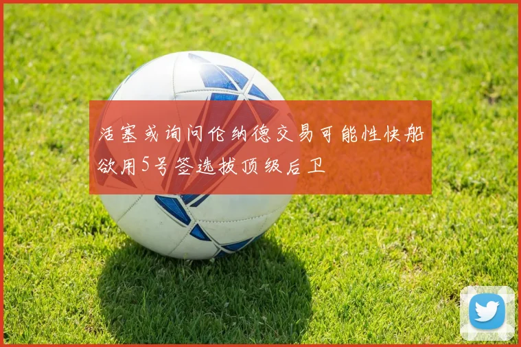 活塞或询问伦纳德交易可能性快船欲用5号签选拔顶级后卫