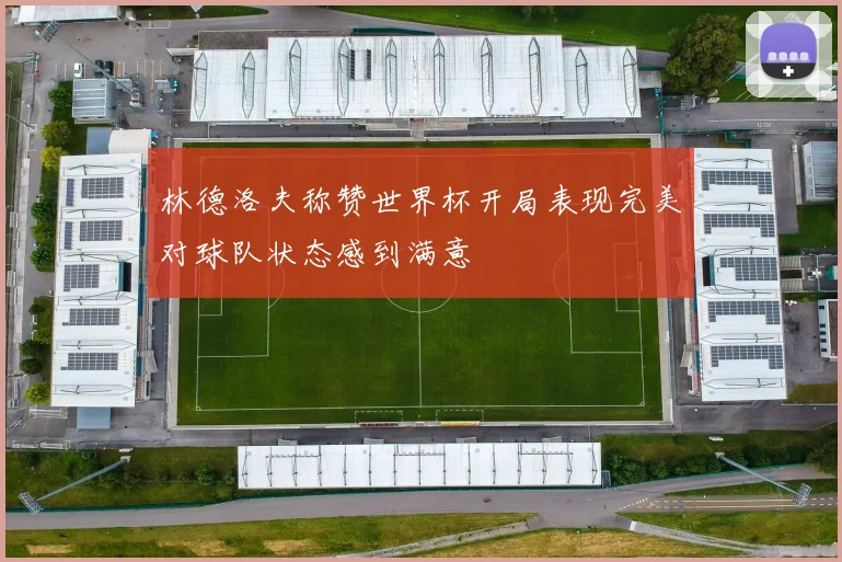 林德洛夫称赞世界杯开局表现完美对球队状态感到满意