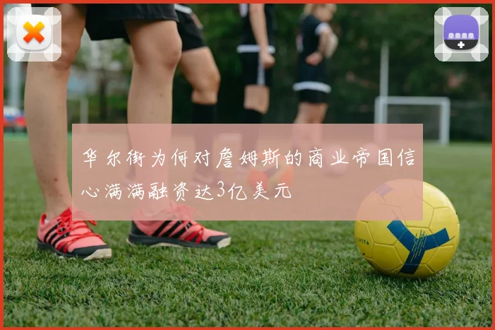 华尔街为何对詹姆斯的商业帝国信心满满融资达3亿美元