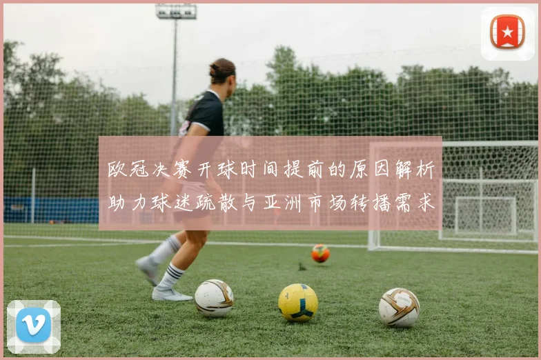 欧冠决赛开球时间提前的原因解析助力球迷疏散与亚洲市场转播需求
