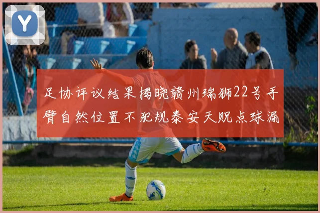 足协评议结果揭晓赣州瑞狮22号手臂自然位置不犯规泰安天贶点球漏判引争议
