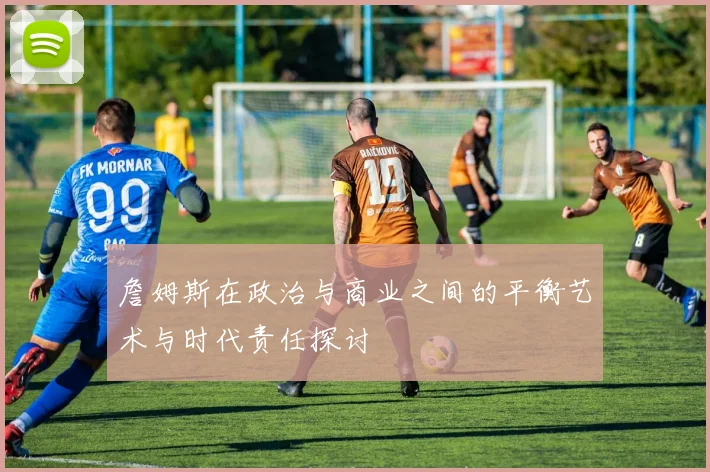 詹姆斯在政治与商业之间的平衡艺术与时代责任探讨