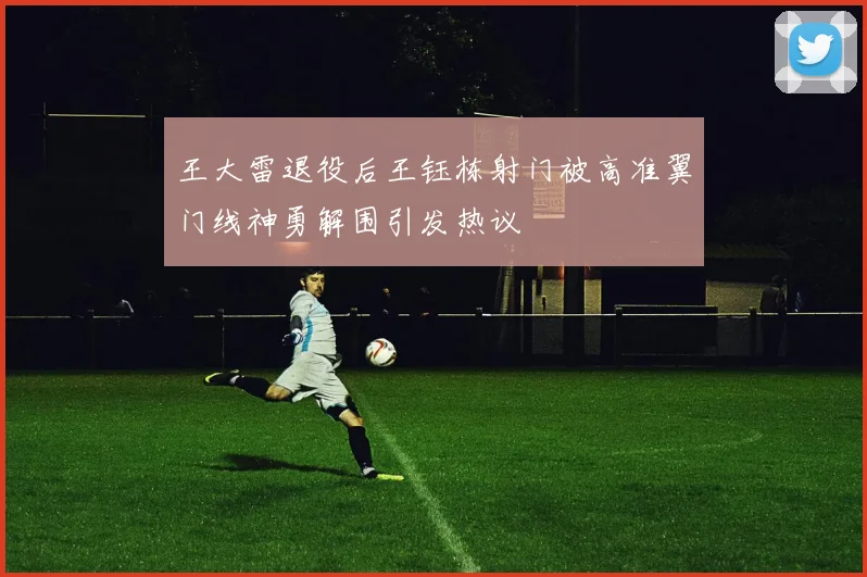 王大雷退役后王钰栋射门被高准翼门线神勇解围引发热议
