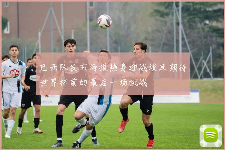 巴西队发布海报热身迎战埃及期待世界杯前的最后一场挑战