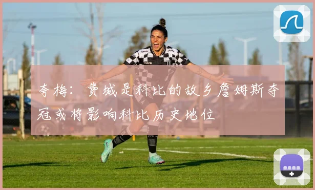 夸梅：费城是科比的故乡詹姆斯夺冠或将影响科比历史地位