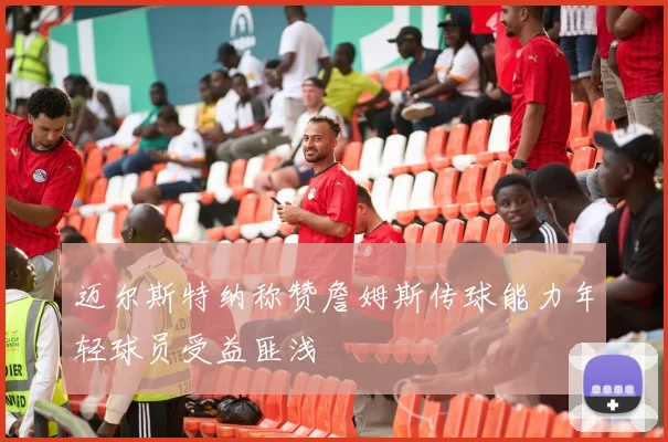 迈尔斯特纳称赞詹姆斯传球能力年轻球员受益匪浅